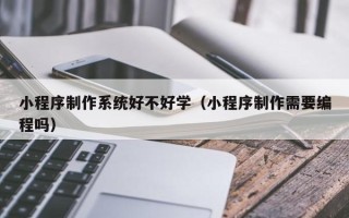 伊犁小程序制作系统好不好学（小程序制作需要编程吗）