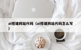 伊犁ai搭建网站代码（ai搭建网站代码怎么写）