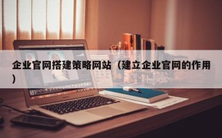 伊犁企业官网搭建策略网站（建立企业官网的作用）
