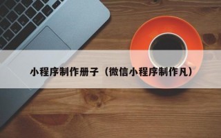 伊犁小程序制作册子（微信小程序制作凡）