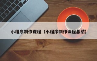 伊犁小程序制作课程（小程序制作课程总结）