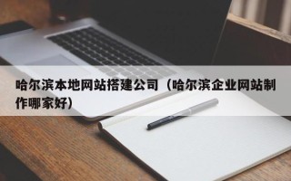 伊犁哈尔滨本地网站搭建公司（哈尔滨企业网站制作哪家好）
