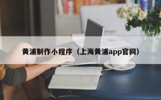 伊犁黄浦制作小程序（上海黄浦app官网）