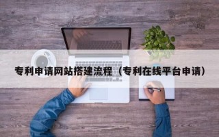 伊犁专利申请网站搭建流程（专利在线平台申请）