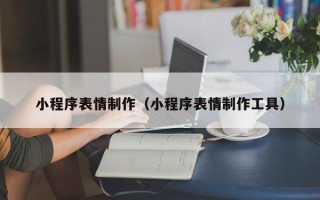伊犁小程序表情制作（小程序表情制作工具）