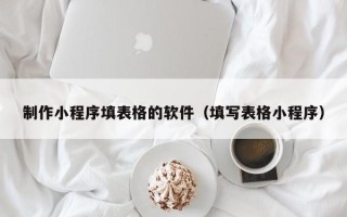 伊犁制作小程序填表格的软件（填写表格小程序）