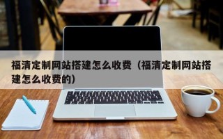 伊犁福清定制网站搭建怎么收费（福清定制网站搭建怎么收费的）