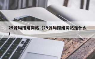 伊犁29源码搭建网站（29源码搭建网站是什么）