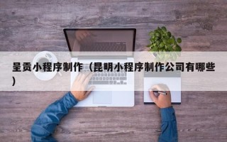 伊犁呈贡小程序制作（昆明小程序制作公司有哪些）