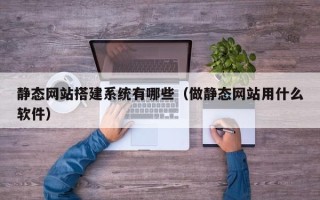 伊犁静态网站搭建系统有哪些（做静态网站用什么软件）