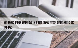 伊犁面板如何搭建网站（利用面板可新建网页和文件夹）