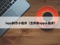 伊犁iapp制作小程序（怎样做app小程序）