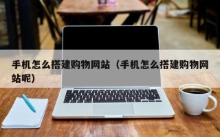 伊犁手机怎么搭建购物网站（手机怎么搭建购物网站呢）