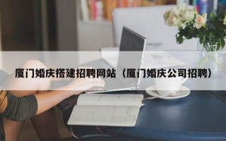伊犁厦门婚庆搭建招聘网站（厦门婚庆公司招聘）