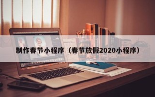 伊犁制作春节小程序（春节放假2020小程序）