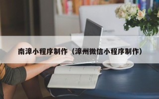 伊犁南漳小程序制作（漳州微信小程序制作）