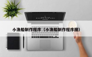 伊犁小渔船制作程序（小渔船制作程序图）