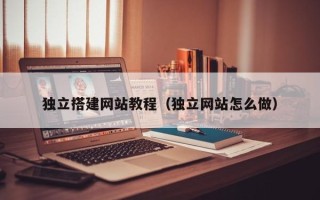 伊犁独立搭建网站教程（独立网站怎么做）