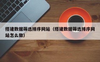 伊犁搭建数据筛选排序网站（搭建数据筛选排序网站怎么做）