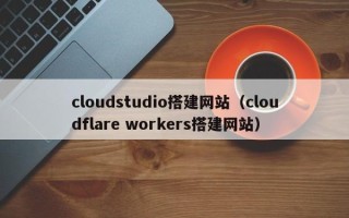 伊犁cloudstudio搭建网站（cloudflare workers搭建网站）