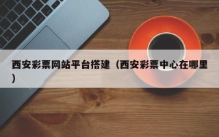 伊犁西安彩票网站平台搭建（西安彩票中心在哪里）
