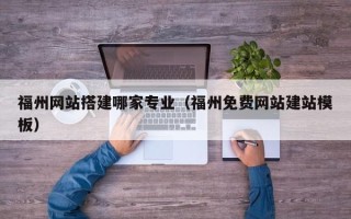 伊犁福州网站搭建哪家专业（福州免费网站建站模板）