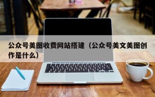 伊犁公众号美图收费网站搭建（公众号美文美图创作是什么）