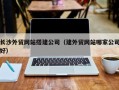 伊犁长沙外贸网站搭建公司（建外贸网站哪家公司好）