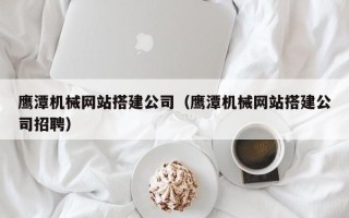 伊犁鹰潭机械网站搭建公司（鹰潭机械网站搭建公司招聘）