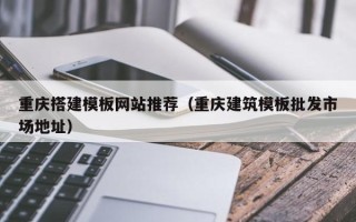 伊犁重庆搭建模板网站推荐（重庆建筑模板批发市场地址）