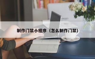 伊犁制作门禁小程序（怎么制作门禁）