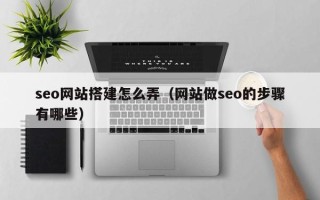 伊犁seo网站搭建怎么弄（网站做seo的步骤有哪些）