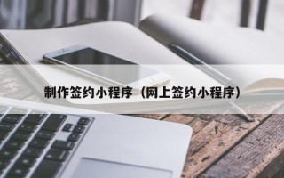 伊犁制作签约小程序（网上签约小程序）